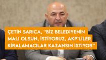 Çetin Sarıca, “Biz belediyenin malı olsun, istiyoruz, AKP’liler kiralamacılar kazansın istiyor”